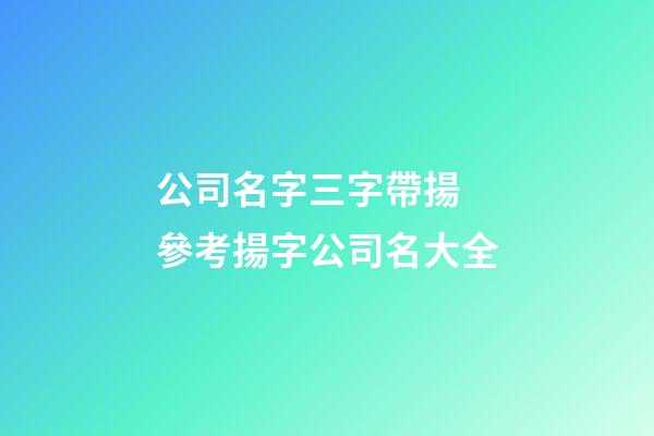 公司名字三字帶揚 參考揚字公司名大全-第1張-公司起名-玄機派